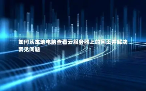 如何从本地电脑查看云服务器上的网页并解决常见问题