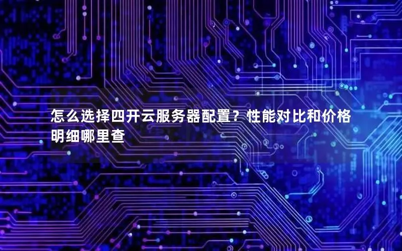 怎么选择四开云服务器配置？性能对比和价格明细哪里查