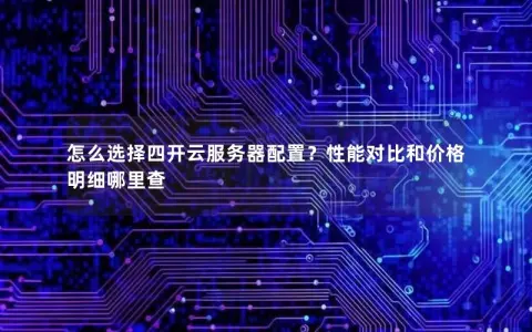 怎么选择四开云服务器配置？性能对比和价格明细哪里查