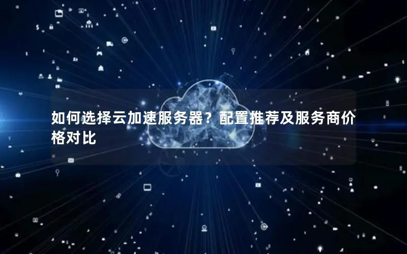 如何选择云加速服务器?配置推荐及服务商价格对比 如何选择云加速服务器?配置推荐及服务商价格对比