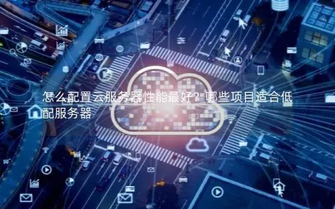 怎么配置云服务器性能最好？哪些项目适合低配服务器