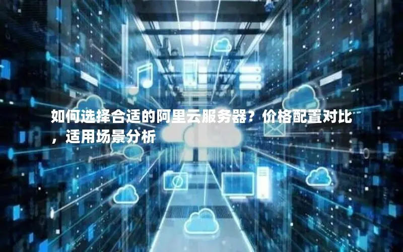 如何选择合适的阿里云服务器?价格配置对比,适用场景分析 如何选择合适的阿里云服务器?价格配置对比,适用场景分析