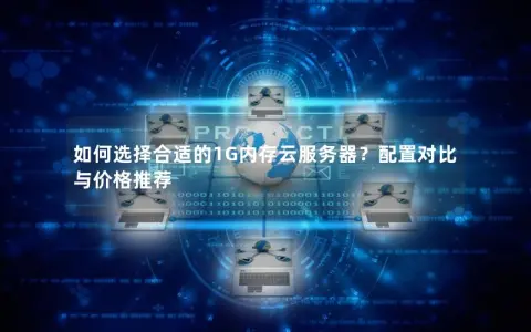 如何选择合适的1G内存云服务器？配置对比与价格推荐