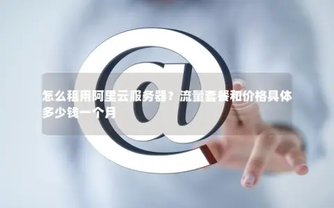 怎么租用阿里云服务器？流量套餐和价格具体多少钱一个月