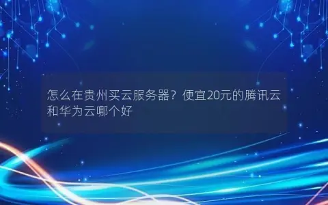 怎么在贵州买云服务器？便宜20元的腾讯云和华为云哪个好