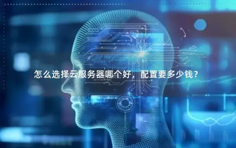 怎么选择云服务器哪个好，配置要多少钱？