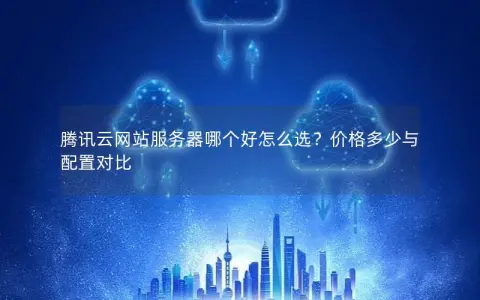 腾讯云网站服务器哪个好怎么选？价格多少与配置对比