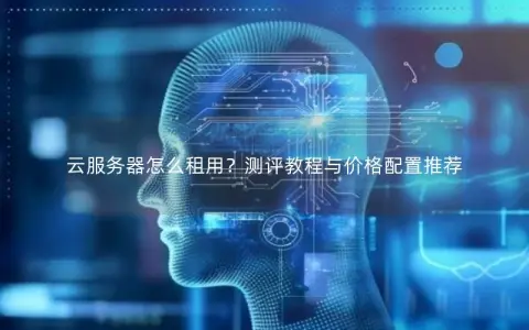 云服务器怎么租用?测评教程与价格配置推荐 云服务器怎么租用?测评教程与价格配置推荐