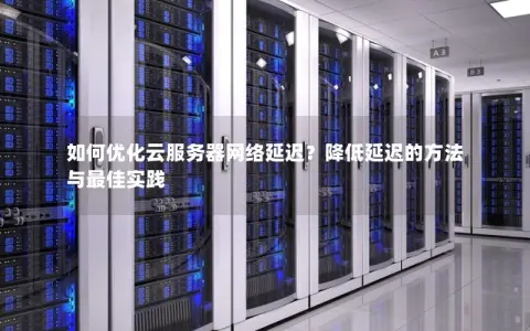 如何优化云服务器网络延迟？降低延迟的方法与最佳实践
