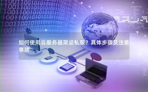 如何使用云服务器架设私服？具体步骤及注意事项