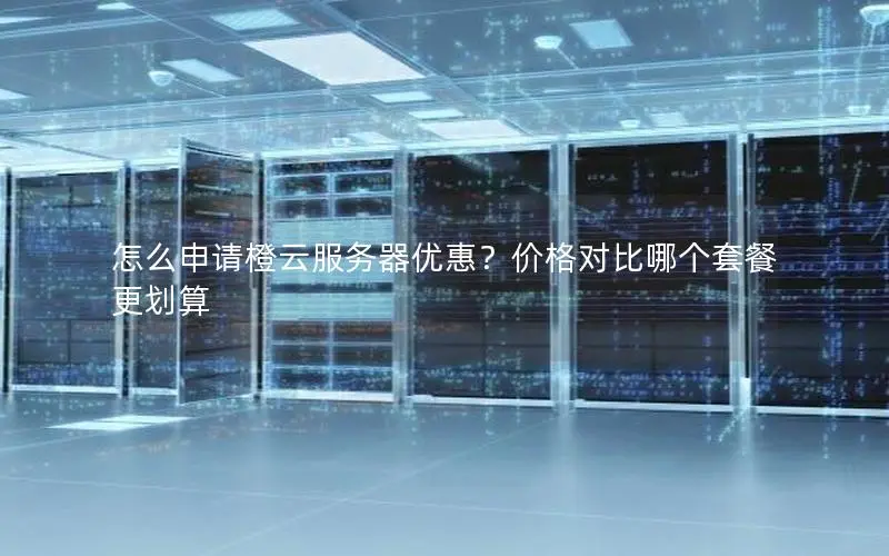 怎么申请橙云服务器优惠？价格对比哪个套餐更划算