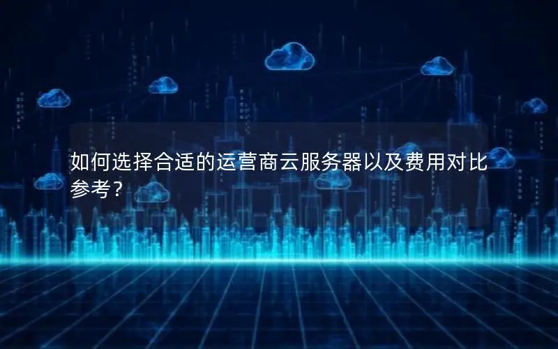 如何选择合适的运营商云服务器以及费用对比参考? 如何选择合适的运营商云服务器以及费用对比参考?