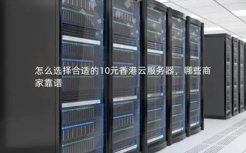 怎么选择合适的10元香港云服务器，哪些商家靠谱