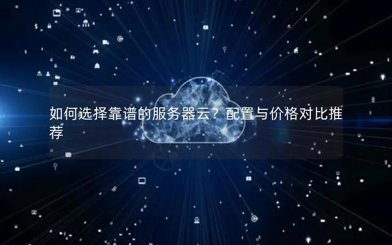 如何选择靠谱的服务器云？配置与价格对比推荐