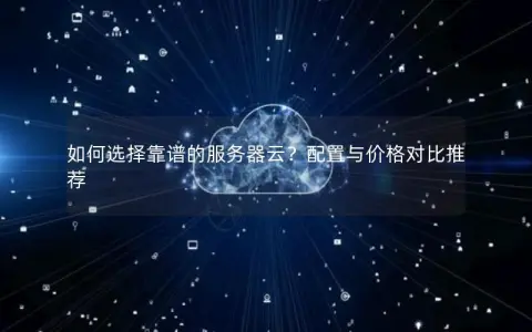 如何选择靠谱的服务器云？配置与价格对比推荐