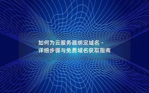 如何为云服务器绑定域名 – 详细步骤与免费域名获取指南