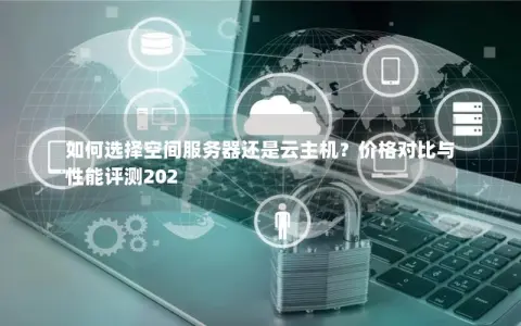 如何选择空间服务器还是云主机？价格对比与性能评测202