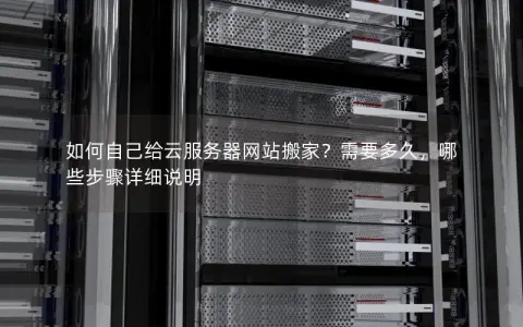 如何自己给云服务器网站搬家？需要多久，哪些步骤详细说明