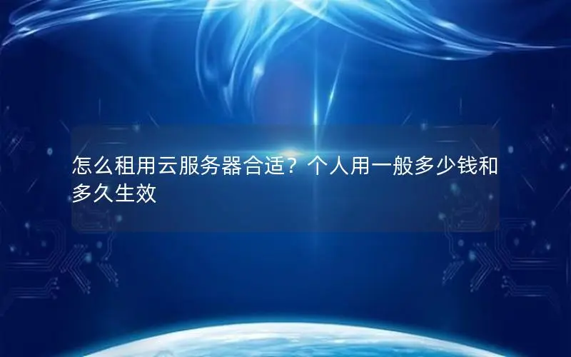 怎么租用云服务器合适?个人用一般多少钱和多久生效 怎么租用云服务器合适?个人用一般多少钱和多久生效