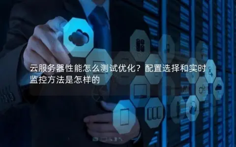 云服务器性能怎么测试优化？配置选择和实时监控方法是怎样的