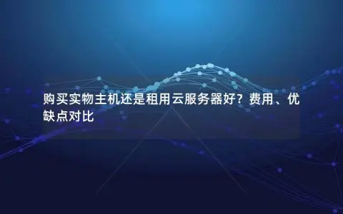购买实物主机还是租用云服务器好?费用、优缺点对比 购买实物主机还是租用云服务器好?费用、优缺点对比