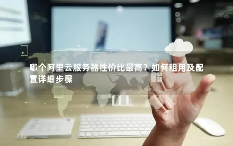 哪个阿里云服务器性价比最高？如何租用及配置详细步骤