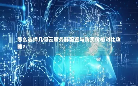 怎么选择几何云服务器配置与购买价格对比攻略？