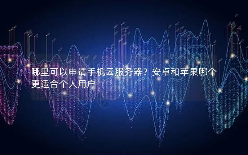 哪里可以申请手机云服务器？安卓和苹果哪个更适合个人用户