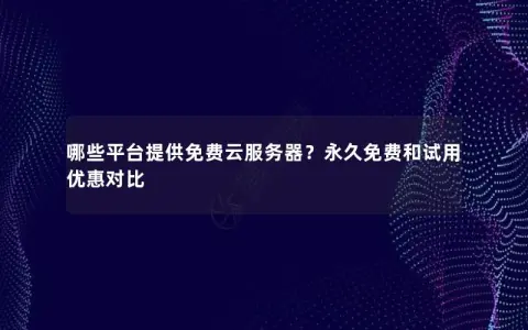 哪些平台提供免费云服务器？永久免费和试用优惠对比