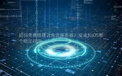 如何免费搭建云免流服务器？安卓和iOS哪个稳定好用