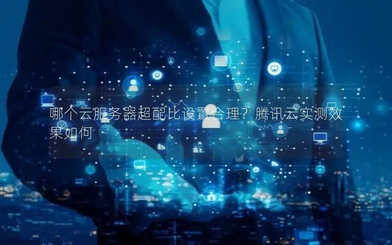 哪个云服务器超配比设置合理?腾讯云实测效果如何 哪个云服务器超配比设置合理?腾讯云实测效果如何
