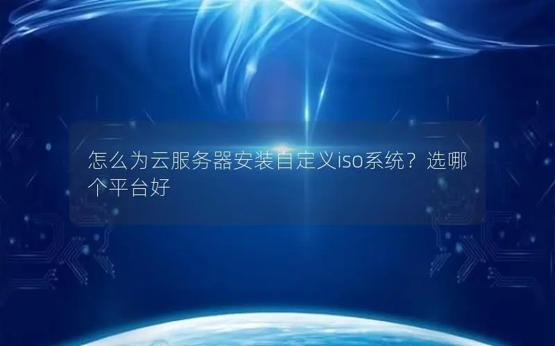 怎么为云服务器安装自定义iso系统?选哪个平台好 怎么为云服务器安装自定义iso系统?选哪个平台好