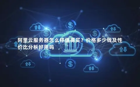 阿里云服务器怎么样值得买？价格多少钱及性价比分析好用吗