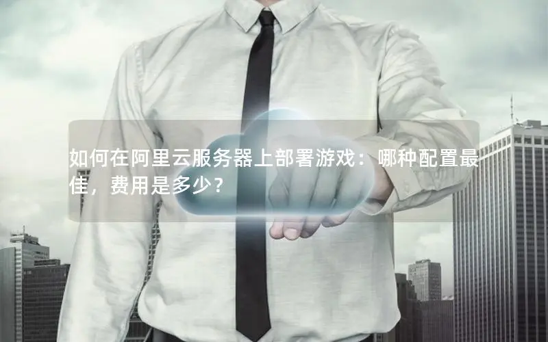 如何在阿里云服务器上部署游戏:哪种配置最佳,费用是多少? 如何在阿里云服务器上部署游戏:哪种配置最佳,费用是多少?