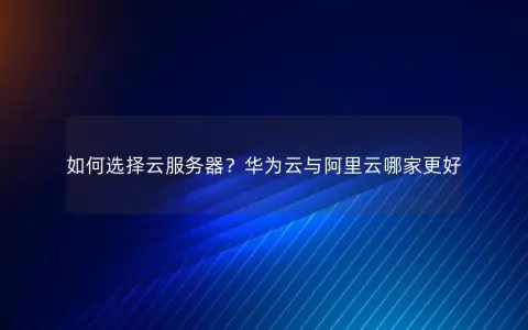 如何选择云服务器？华为云与阿里云哪家更好
