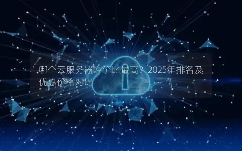 哪个云服务器性价比最高？2025年排名及优惠价格对比