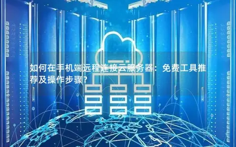 如何在手机端远程连接云服务器：免费工具推荐及操作步骤？