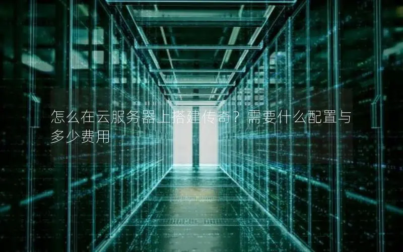 怎么在云服务器上搭建传奇？需要什么配置与多少费用