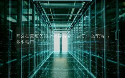 怎么在云服务器上搭建传奇？需要什么配置与多少费用