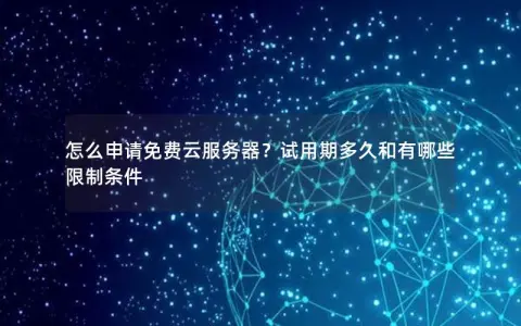 怎么申请免费云服务器？试用期多久和有哪些限制条件