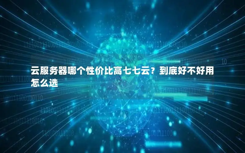云服务器哪个性价比高七七云？到底好不好用怎么选