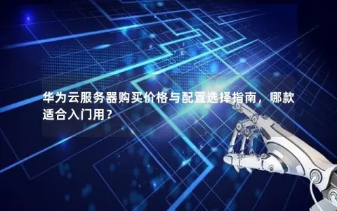 华为云服务器购买价格与配置选择指南，哪款适合入门用？