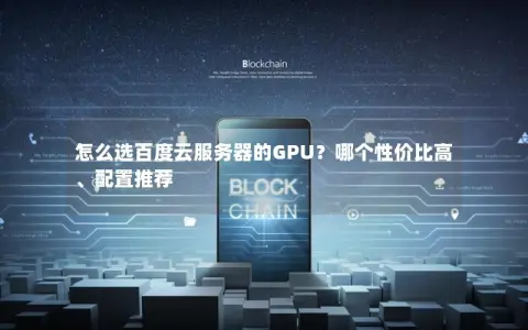 怎么选百度云服务器的GPU？哪个性价比高、配置推荐