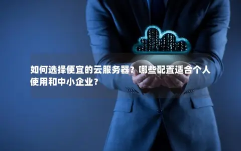 如何选择便宜的云服务器？哪些配置适合个人使用和中小企业？