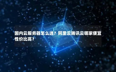 国内云服务器怎么选？阿里云腾讯云哪家便宜性价比高？