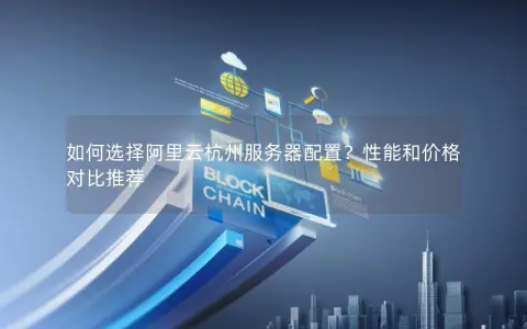 如何选择阿里云杭州服务器配置？性能和价格对比推荐