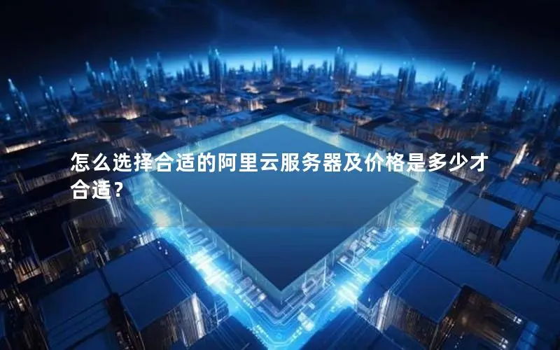怎么选择合适的阿里云服务器及价格是多少才合适? 怎么选择合适的阿里云服务器及价格是多少才合适?