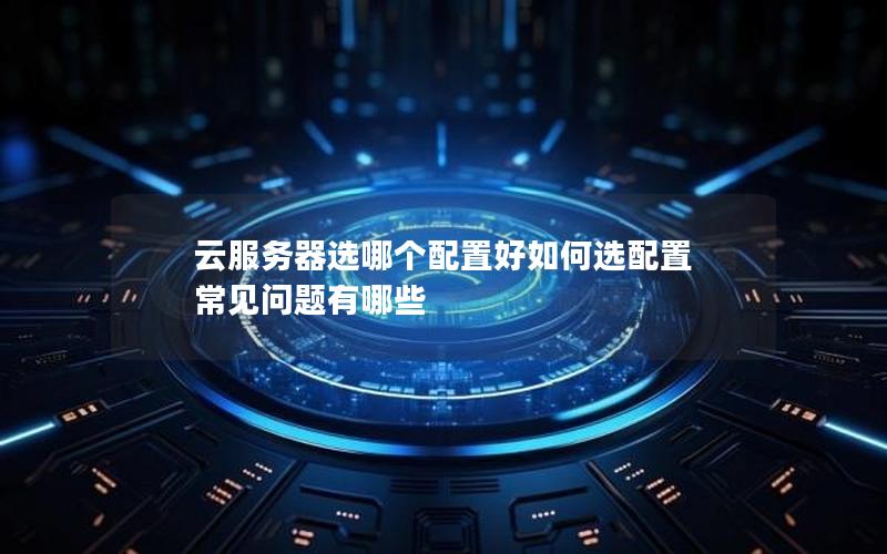 云服务器选哪个配置好如何选配置 常见问题有哪些