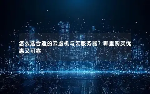 怎么选合适的云虚机与云服务器？哪里购买优惠又可靠