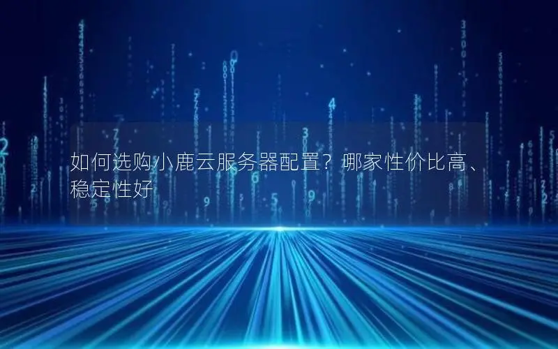 如何选购小鹿云服务器配置?哪家性价比高、稳定性好 如何选购小鹿云服务器配置?哪家性价比高、稳定性好